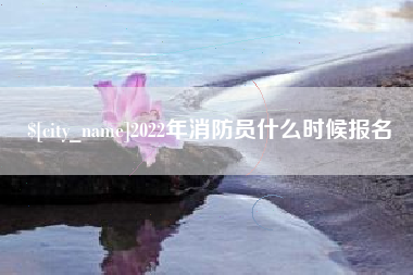 和县2022年消防员什么时候报名