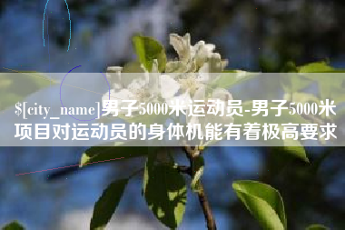 和县男子5000米运动员-男子5000米项目对运动员的身体机能有着极高要求