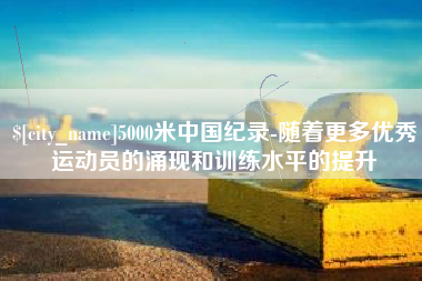 和县5000米中国纪录-随着更多优秀运动员的涌现和训练水平的提升