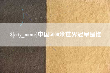 和县中国5000米世界冠军是谁