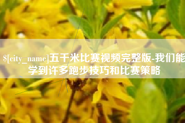 和县五千米比赛视频完整版-我们能学到许多跑步技巧和比赛策略