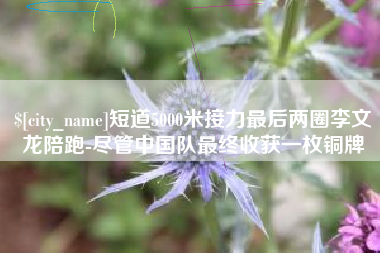 和县短道5000米接力最后两圈李文龙陪跑-尽管中国队最终收获一枚铜牌