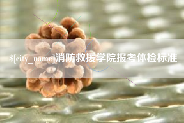 和县消防救援学院报考体检标准