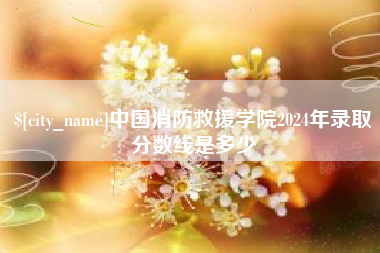和县中国消防救援学院2024年录取分数线是多少