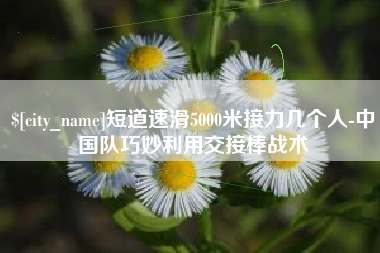 和县短道速滑5000米接力几个人-中国队巧妙利用交接棒战术