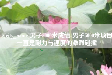 和县男子5000米成绩-男子5000米项目一直是耐力与速度的激烈碰撞
