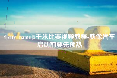 和县5千米比赛视频教程-就像汽车启动前要先预热