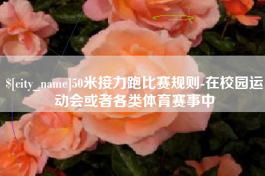 和县50米接力跑比赛规则-在校园运动会或者各类体育赛事中