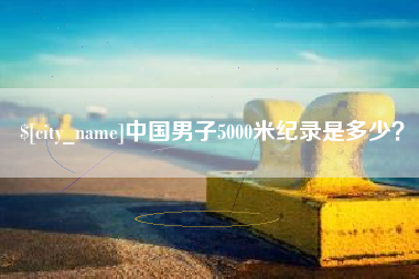 和县中国男子5000米纪录是多少？