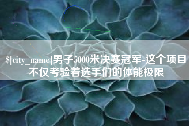和县男子5000米决赛冠军-这个项目不仅考验着选手们的体能极限