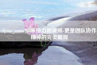 和县50米接力跑视频-更是团队协作精神的完美展现