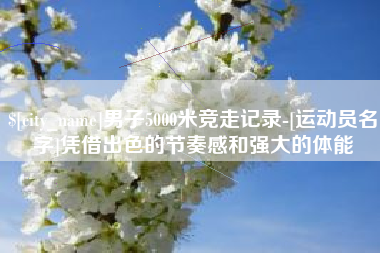 和县男子5000米竞走记录-[运动员名字]凭借出色的节奏感和强大的体能
