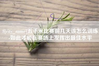 和县五千米比赛前几天该怎么训练-如此才能在赛场上发挥出最佳水平