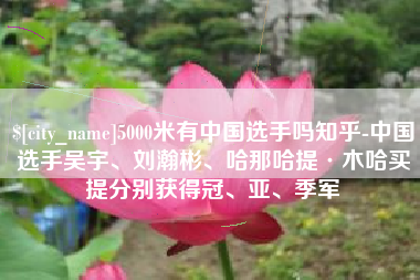和县5000米有中国选手吗知乎-中国选手吴宇、刘瀚彬、哈那哈提·木哈买提分别获得冠、亚、季军