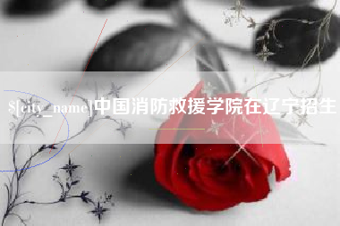 和县中国消防救援学院在辽宁招生