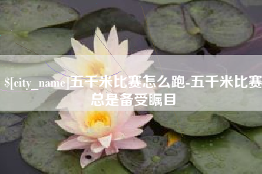 和县五千米比赛怎么跑-五千米比赛总是备受瞩目