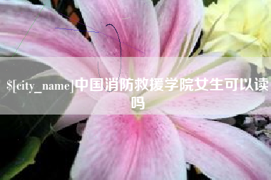 和县中国消防救援学院女生可以读吗