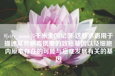 和县5千米全国纪录-这些术语用于描述某些病毒携带的致癌基因以及细胞内原本存在的可能与癌症发展有关的基因