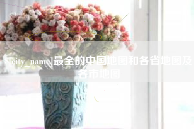 和县最全的中国地图和各省地图及各市地图