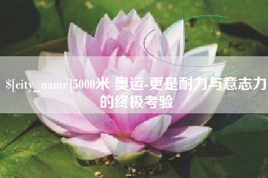 和县5000米 奥运-更是耐力与意志力的终极考验