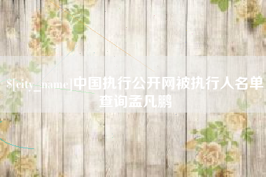 和县中国执行公开网被执行人名单查询孟凡鹏