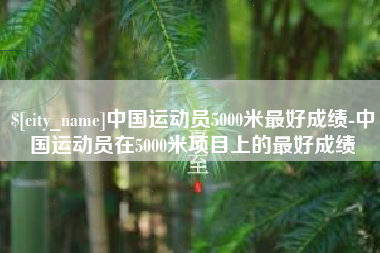 和县中国运动员5000米最好成绩-中国运动员在5000米项目上的最好成绩