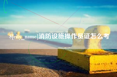 和县消防设施操作员证怎么考