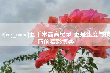 和县五千米最高纪录-更是速度与技巧的精彩博弈