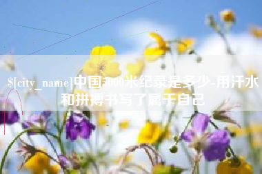 和县中国5000米纪录是多少-用汗水和拼搏书写了属于自己