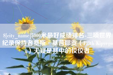 和县5000米最好成绩排名-三项世界纪录保持者费斯·基普耶贡（Faith Kipyegon）无疑是其中的佼佼者