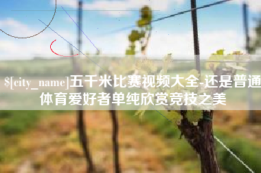 和县五千米比赛视频大全-还是普通体育爱好者单纯欣赏竞技之美