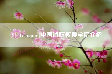 和县中国消防救援学院介绍