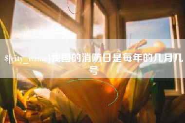 和县我国的消防日是每年的几月几号