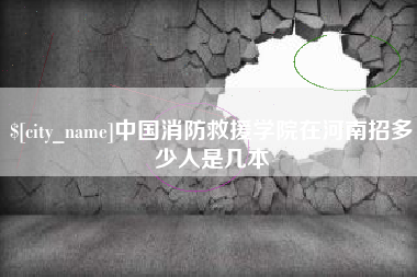 和县中国消防救援学院在河南招多少人是几本