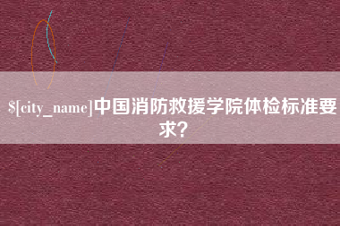 和县中国消防救援学院体检标准要求？