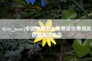 和县中国地图怎么画带省份带河流铁路海洋半岛