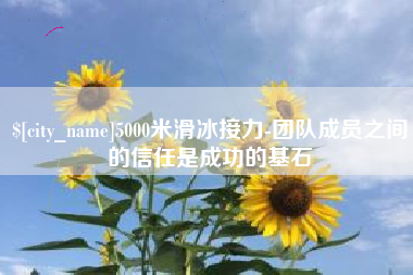 和县5000米滑冰接力-团队成员之间的信任是成功的基石