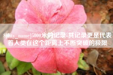 和县5000米的记录-其记录更是代表着人类在这个距离上不断突破的极限