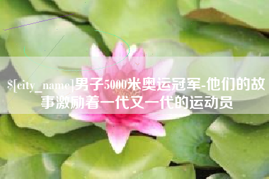和县男子5000米奥运冠军-他们的故事激励着一代又一代的运动员