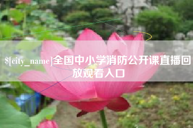 和县全国中小学消防公开课直播回放观看入口