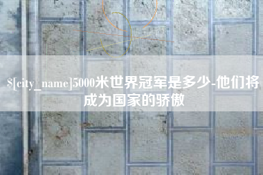 和县5000米世界冠军是多少-他们将成为国家的骄傲