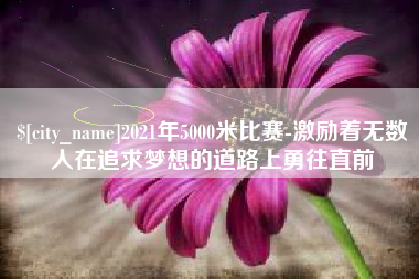 和县2021年5000米比赛-激励着无数人在追求梦想的道路上勇往直前