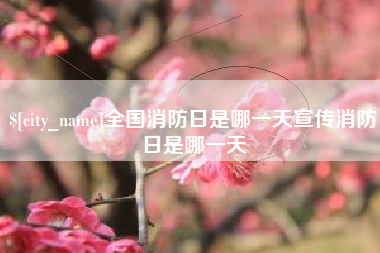 和县全国消防日是哪一天宣传消防日是哪一天