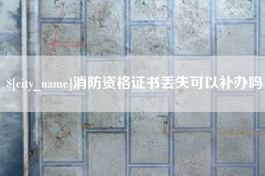 和县消防资格证书丢失可以补办吗