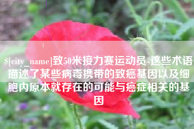和县致50米接力赛运动员-这些术语描述了某些病毒携带的致癌基因以及细胞内原本就存在的可能与癌症相关的基因