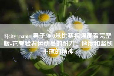 和县男子5000米比赛视频观看完整版-它考验着运动员的耐力、速度和坚韧不拔的精神