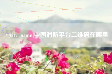 和县中国消防平台二维码在哪里