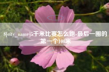 和县5千米比赛怎么跑-最后一圈的第一个100米