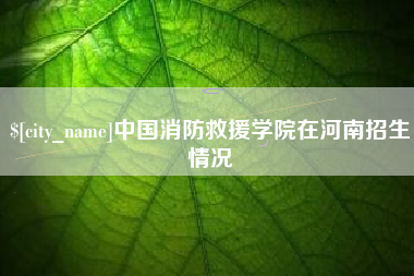 和县中国消防救援学院在河南招生情况