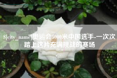 和县奥运会5000米中国选手-一次次踏上这片充满挑战的赛场